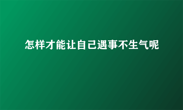 怎样才能让自己遇事不生气呢