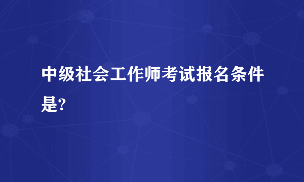 中级社会工作师考试报名条件是?