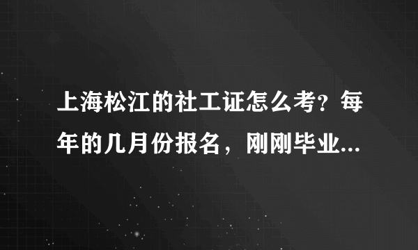 上海松江的社工证怎么考？每年的几月份报名，刚刚毕业的大学生可以直接报考吗？考试的内容是什么？