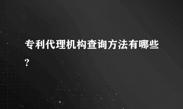 专利代理机构查询方法有哪些?