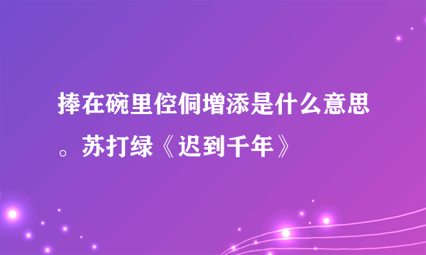 捧在碗里倥侗增添是什么意思。苏打绿《迟到千年》