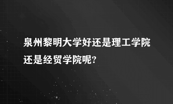 泉州黎明大学好还是理工学院还是经贸学院呢?