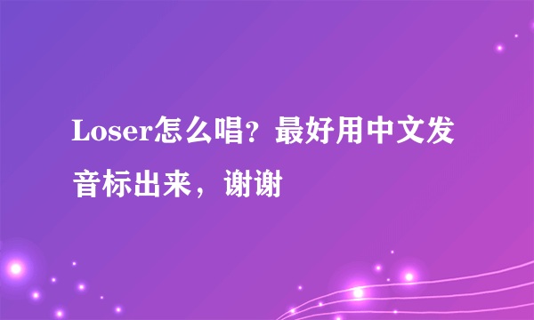 Loser怎么唱？最好用中文发音标出来，谢谢