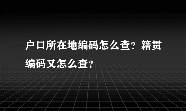 户口所在地编码怎么查？籍贯编码又怎么查？