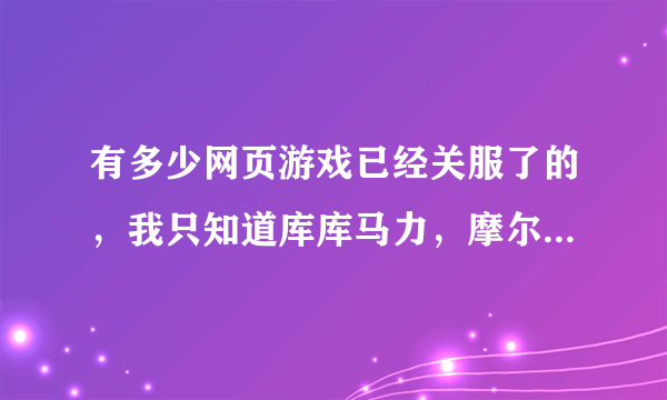 有多少网页游戏已经关服了的，我只知道库库马力，摩尔庄园2，盒子世界什么的关了，还有些什么？