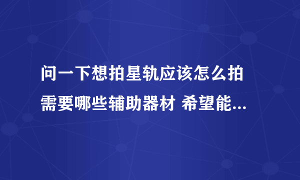 问一下想拍星轨应该怎么拍 需要哪些辅助器材 希望能得到详细的解答~