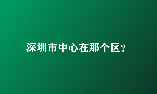 深圳市中心在那个区？