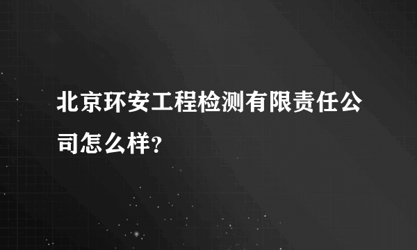 北京环安工程检测有限责任公司怎么样？