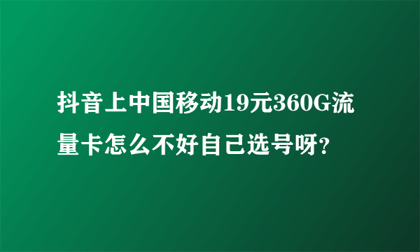 抖音上中国移动19元360G流量卡怎么不好自己选号呀？