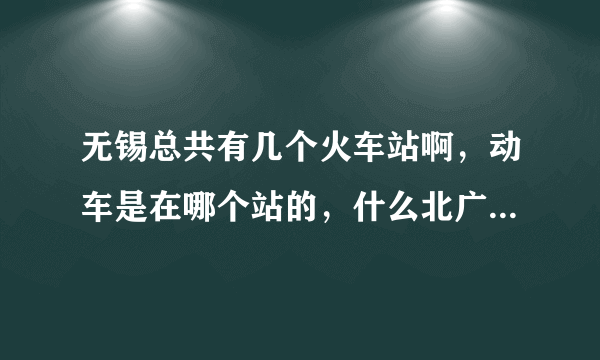 无锡总共有几个火车站啊，动车是在哪个站的，什么北广场南广场的，我混乱了