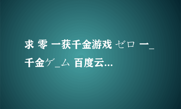 求 零 一获千金游戏 ゼロ 一_千金ゲ_ム 百度云免费在线观看资源