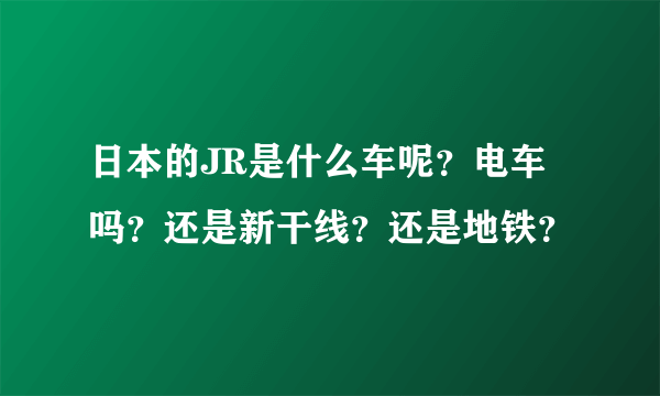 日本的JR是什么车呢？电车吗？还是新干线？还是地铁？