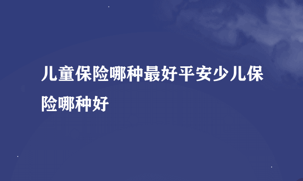 儿童保险哪种最好平安少儿保险哪种好