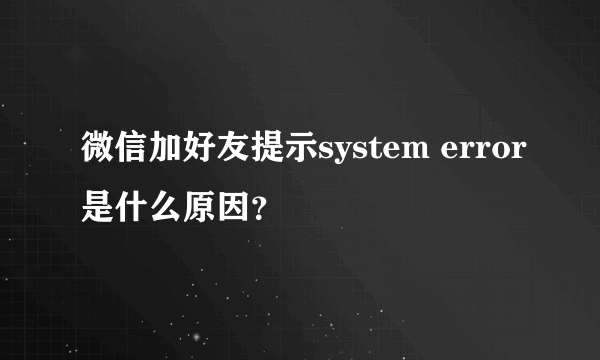 微信加好友提示system error是什么原因？