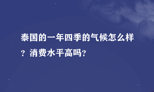 泰国的一年四季的气候怎么样？消费水平高吗？