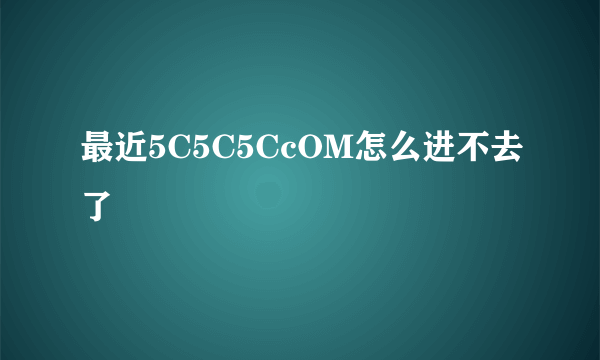 最近5C5C5CcOM怎么进不去了