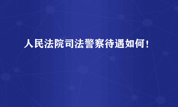 人民法院司法警察待遇如何！