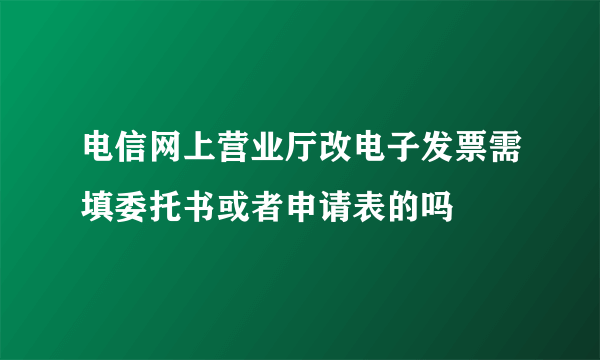 电信网上营业厅改电子发票需填委托书或者申请表的吗