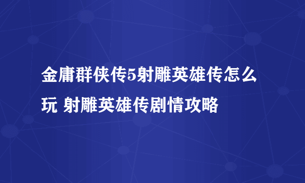 金庸群侠传5射雕英雄传怎么玩 射雕英雄传剧情攻略