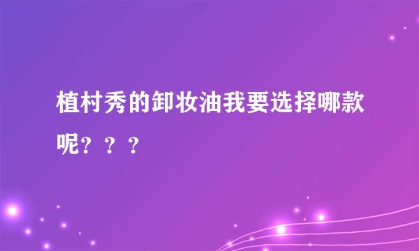 植村秀的卸妆油我要选择哪款呢？？？