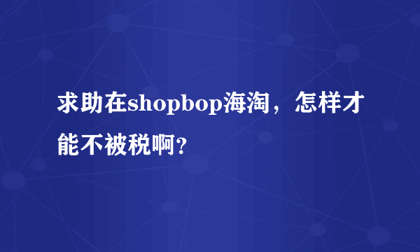 求助在shopbop海淘，怎样才能不被税啊？