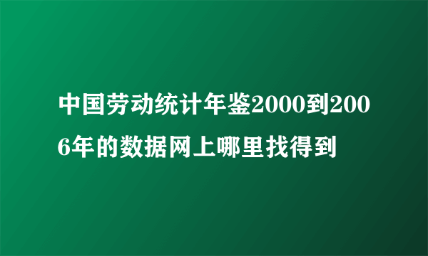 中国劳动统计年鉴2000到2006年的数据网上哪里找得到