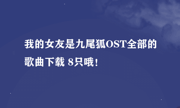 我的女友是九尾狐OST全部的歌曲下载 8只哦！