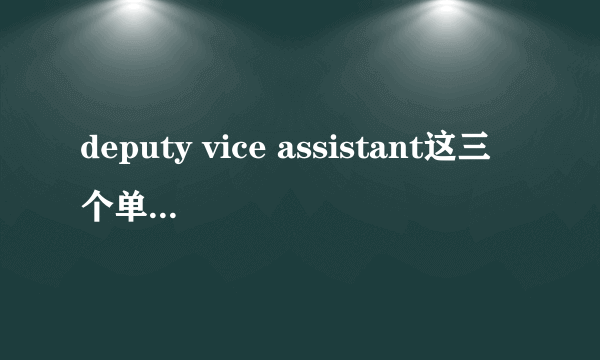 deputy vice assistant这三个单词的区别