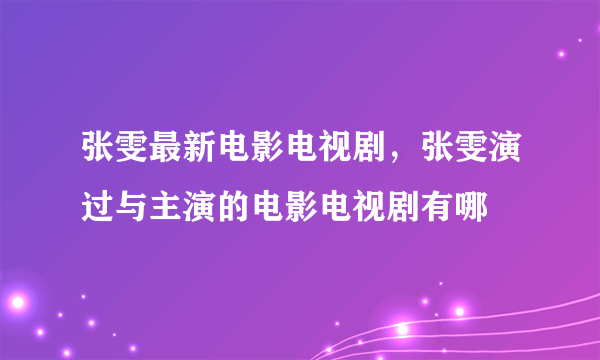 张雯最新电影电视剧，张雯演过与主演的电影电视剧有哪