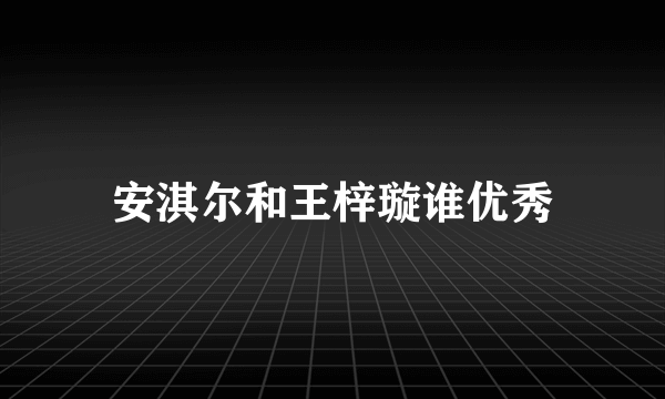 安淇尔和王梓璇谁优秀