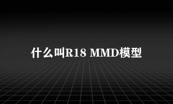 什么叫R18 MMD模型