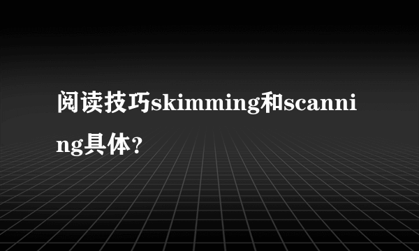 阅读技巧skimming和scanning具体？