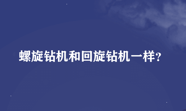 螺旋钻机和回旋钻机一样？