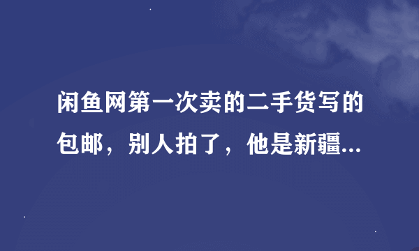 闲鱼网第一次卖的二手货写的包邮，别人拍了，他是新疆的，现在感觉亏大了，邮费就几十块钱，我现在不想卖