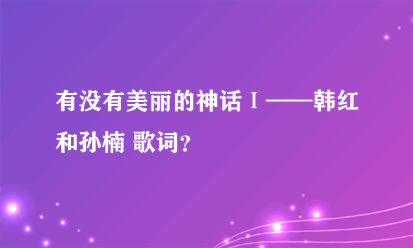 有没有美丽的神话Ⅰ——韩红和孙楠 歌词？