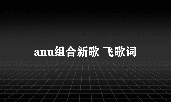 anu组合新歌 飞歌词