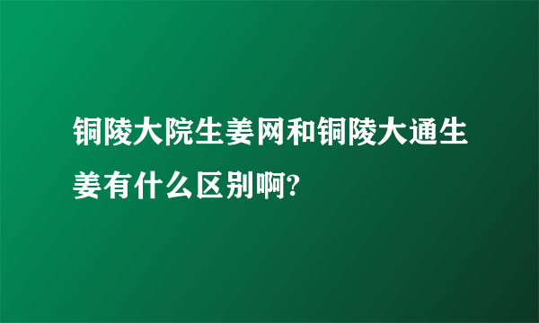 铜陵大院生姜网和铜陵大通生姜有什么区别啊?