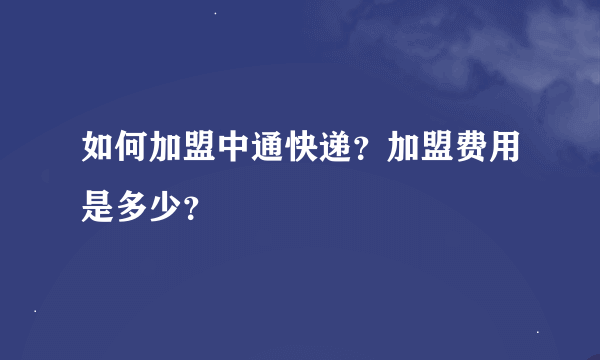 如何加盟中通快递？加盟费用是多少？