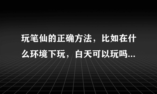 玩笔仙的正确方法，比如在什么环境下玩，白天可以玩吗，几个人，召唤口诀和送离口诀是什么，手怎么握笔，