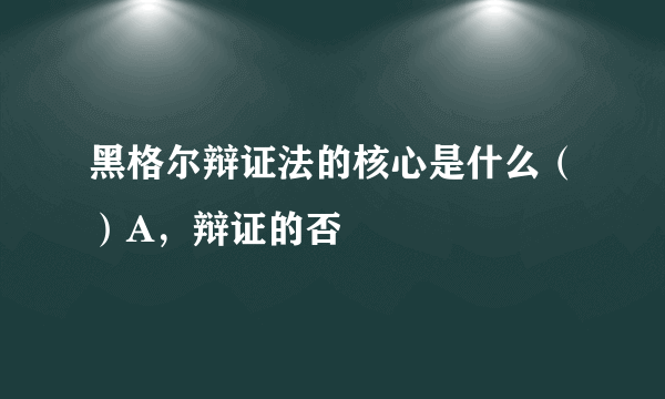 黑格尔辩证法的核心是什么（）A，辩证的否