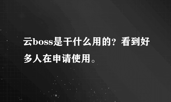 云boss是干什么用的？看到好多人在申请使用。