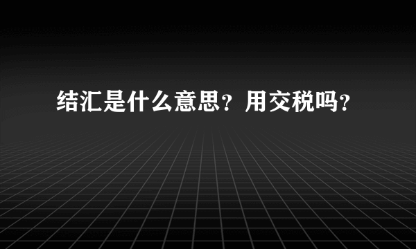 结汇是什么意思？用交税吗？