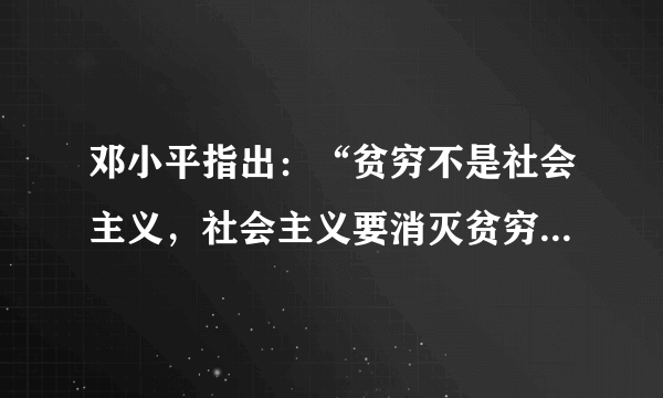 邓小平指出：“贫穷不是社会主义，社会主义要消灭贫穷。”这句话    A．指出了社会主义的根本任务   B．