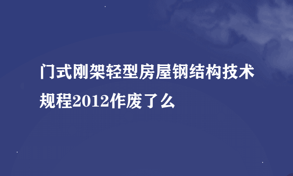 门式刚架轻型房屋钢结构技术规程2012作废了么