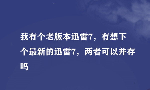 我有个老版本迅雷7，有想下个最新的迅雷7，两者可以并存吗