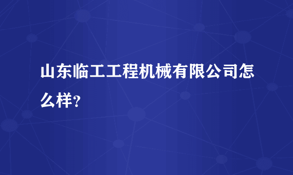 山东临工工程机械有限公司怎么样？