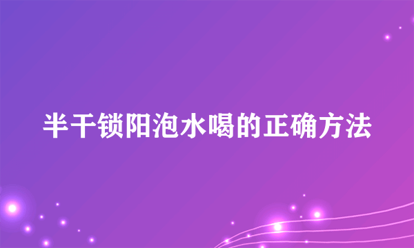 半干锁阳泡水喝的正确方法