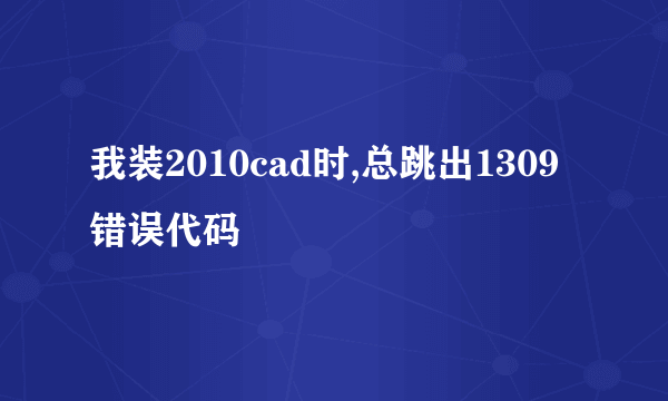 我装2010cad时,总跳出1309错误代码