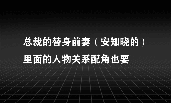 总裁的替身前妻（安知晓的）里面的人物关系配角也要