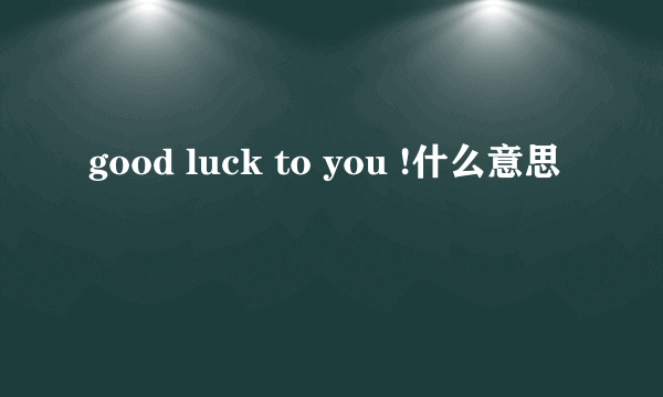 good luck to you !什么意思